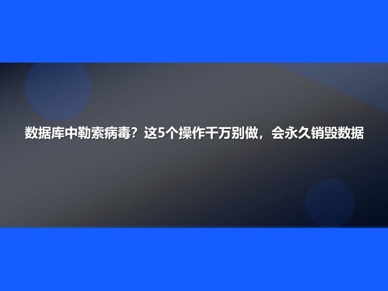 数据库中勒索病毒?这5个操作千万别做,会永久销毁数据